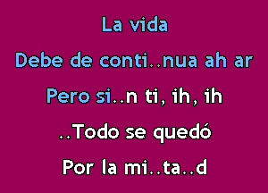 La Vida
Debe de conti..nua ah ar

Pero si..n ti, ih, ih

..Todo se qued6

Por la mi..ta..d