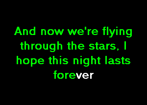 And now we're flying
through the stars, I

hope this night lasts
forever