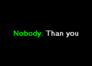 Nobody. Than you
