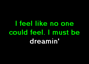 I feel like no one

could feel. I must be
dreamin'