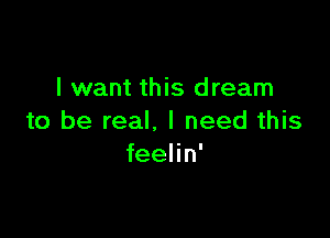 I want this dream

to be real. I need this
feelin'