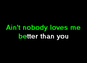 Ain't nobody loves me

better than you