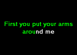 First you put your arms

around me