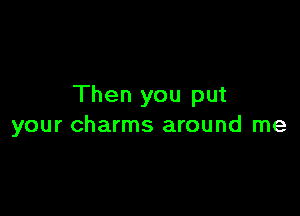 Then you put

your charms around me