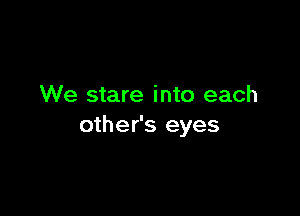 We stare into each

other's eyes