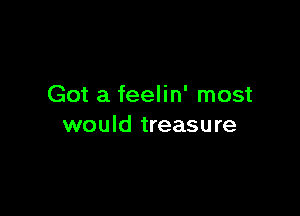 Got a feelin' most

would treasure