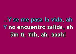 ..Yse me pasa la Vida, ah

Y no encuentro salida, ah
Sin ti, iiih, ah, aaah!