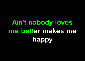 Ain't nobody loves

me better makes me
happy