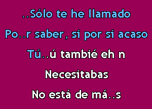 ..Sc3lo te he llamado

Po..r saber, si por si acaso

TL'J..L'I tambi eh n
Necesitabas

No este'i de mis