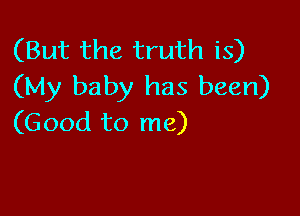 (But the truth is)
(My baby has been)

(Good to me)