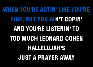 WHEN YOU'RE ACTIH' LIKE YOU'RE
FIHE, BUT YOU AIN'T COPIH'
AND YOU'RE LISTEHIH' T0
TOO MUCH LEONARD COHEN
HALLELUJAH'S
JUST A PRAYER AWAY
