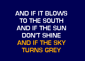 AND IF IT BLOWS
TO THE SOUTH
AND IF THE SUN
DON'T SHINE
AND IF THE SKY

TURNS GREY l