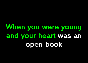 When you were young

and your heart was an
open book