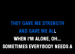 THEY GAVE ME STRENGTH
AND GAVE ME ALL
WHEN I'M ALONE, 0H...
SOMETIMES EVERYBODY NEEDS A