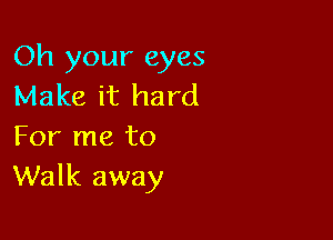 Oh your eyes
Make it hard

For me to
Walk away