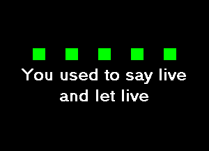 DDDDD

You used to say live
and let live