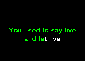 You used to say live
and let live