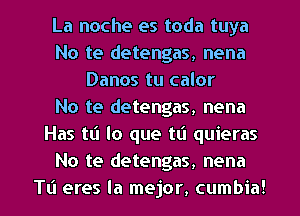 La noche es toda tuya
No te detengas, nena
Danos tu calor
No te detengas, nena
Has tt'l lo que tt'l quieras
No te detengas, nena
TL'I eres la mejor, cumbia!