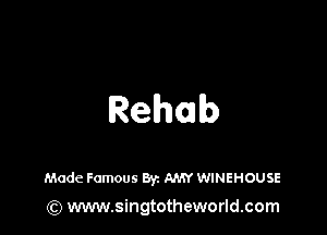 Rehab

Made Famous Byz AMY WINEHOUSE
(Q www.singtotheworld.com