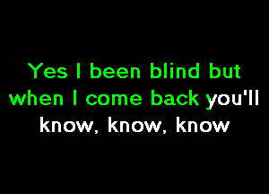 Yes I been blind but

when I come back you'll
know. know, know