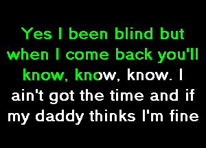 Yes I been blind but
when I come back you'll
know, know, know. I
ain't got the time and if
my daddy thinks I'm fine