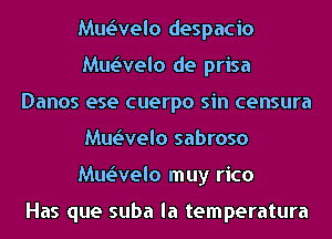 vaelo despacio
vaelo de prisa
Danos ese cuerpo sin censura
vaelo sabroso
vaelo muy rico

Has que suba la temperatura