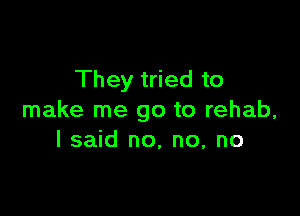 They tried to

make me go to rehab,
I said no, no, no