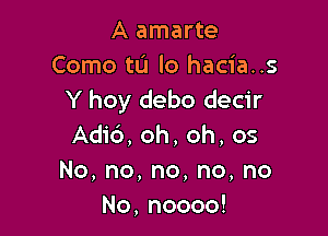 A amarte
Como to lo hacia..s
Y hoy debo decir

Adi6, oh, oh, os
No,no,no,no,no
No,noooo!