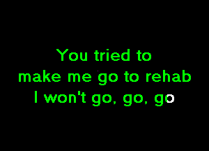 You tried to

make me go to rehab
I won't go, go, go