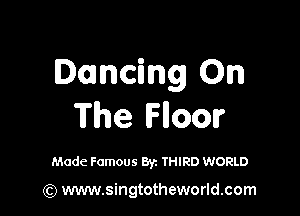 Dancing On

The Flloor

Made Famous Byz THIRD WORLD

(Q www.singtotheworld.com