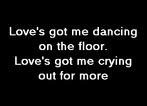 Love's got me dancing
on the floor.

Love's got me crying
out for more