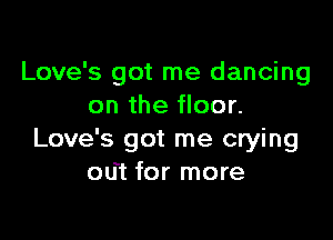Love's got me dancing
on the floor.

Love's got me crying
odt for more