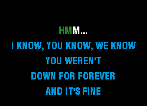 HMM...
I KNOW, YOU KNOW, WE KNOW
YOU WEREH'T
DOWN FOR FOREVER
AND IT'S FIHE