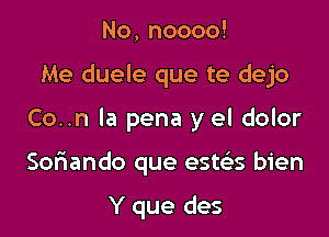 No,noooo!
Me duele que te dejo

Co..n la pena y el dolor

Sofiando que estcbs bien

Y que des