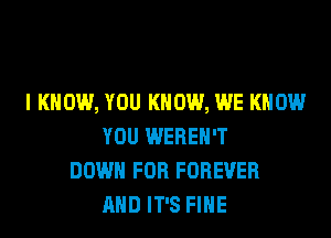 I KNOW, YOU KNOW, WE KNOW
YOU WEREH'T
DOWN FOR FOREVER
AND IT'S FIHE