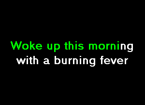 Woke up this morning

with a burning fever