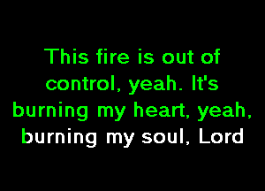 This fire is out of
control, yeah. It's

burning my heart, yeah,
burning my soul, Lord