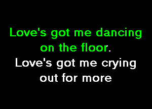 Love's got me dancing
on the floor.

Love's got me crying
out for more