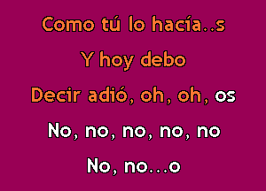 Como to lo hacia..s
Y hoy debo

Decir adic'), oh, oh, os
No,no,no,no,no

No, no...o