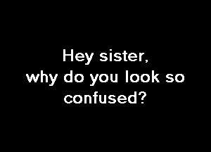 Hey sister,

why do you look so
confused?
