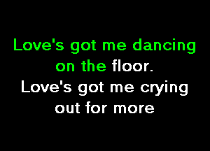 Love's got me dancing
on the floor.

Love's got me crying
out for more