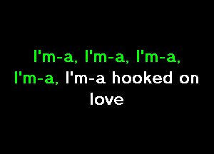 l'm-a, l'm-a, l'm-a,

I'm-a, I'm-a hooked on
love