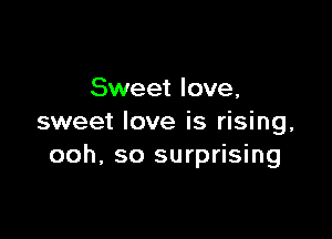Sweet love,

sweet love is rising,
ooh, so surprising