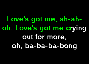 Love's got me, ah-ah-
oh. Love's got me crying
out for more,
oh, ba-ba-ba-bong