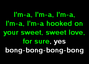 l'm-a, l'm-a, l'm-a,
l'm-a, l'm-a hooked on
your sweet, sweet love,
for sure, yes
bong-bong-bong-bong