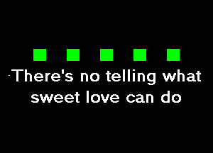 DDDDD

There's no telling what
sweet love can do