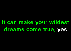 It can make your wildest

dreams come true, yes