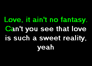 Love, it ain't no fantasy.

Can't you see that love

is such a sweet reality,
yeah