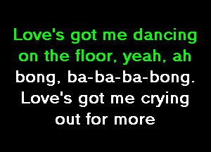 Love's got me dancing
on the floor, yeah, ah
bong, ba-ba-ba-bong.
Love's got me crying
out for more