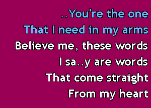 ..You're the one
That I need in my arms
Believe me, these words

lsa..y are words
That come straight
From my heart